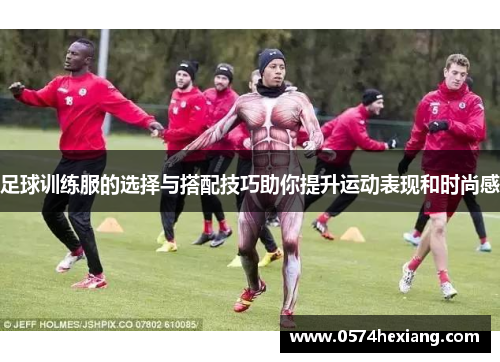 足球训练服的选择与搭配技巧助你提升运动表现和时尚感