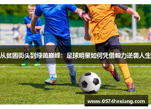 从贫困街头到绿茵巅峰：足球明星如何凭借毅力逆袭人生