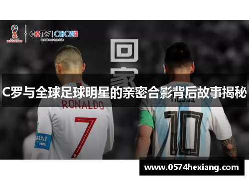 C罗与全球足球明星的亲密合影背后故事揭秘