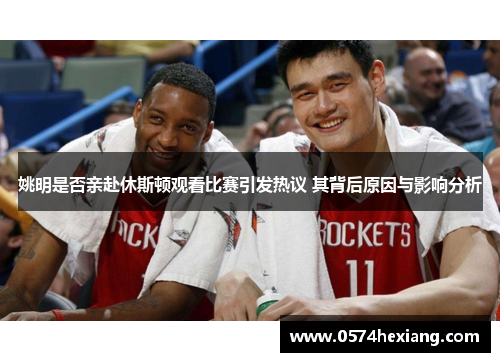 姚明是否亲赴休斯顿观看比赛引发热议 其背后原因与影响分析