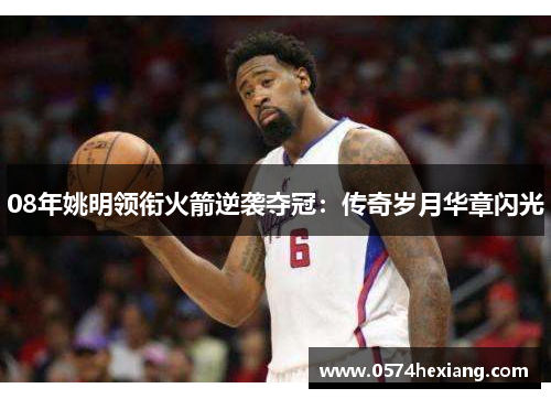 08年姚明领衔火箭逆袭夺冠：传奇岁月华章闪光
