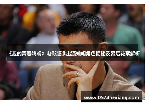 《我的青春姚明》电影版谁出演姚明角色揭秘及幕后花絮解析