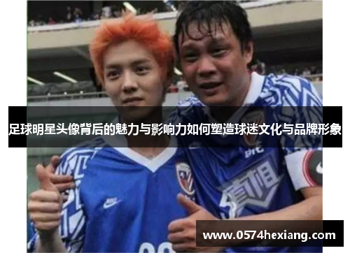 足球明星头像背后的魅力与影响力如何塑造球迷文化与品牌形象