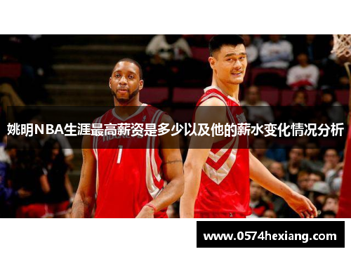 姚明NBA生涯最高薪资是多少以及他的薪水变化情况分析