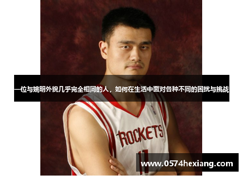 一位与姚明外貌几乎完全相同的人，如何在生活中面对各种不同的困扰与挑战