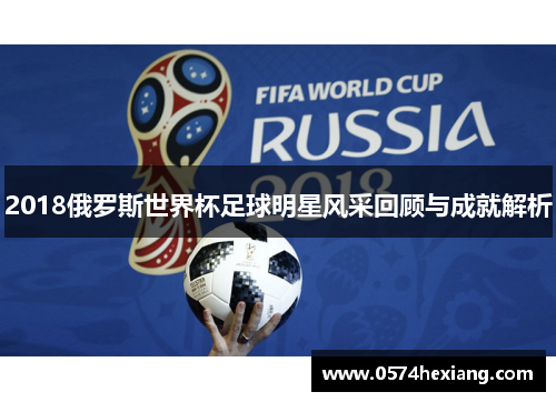 2018俄罗斯世界杯足球明星风采回顾与成就解析