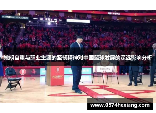 姚明自重与职业生涯的坚韧精神对中国篮球发展的深远影响分析