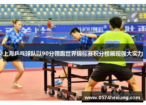 上海乒乓球队以90分领跑世界锦标赛积分榜展现强大实力