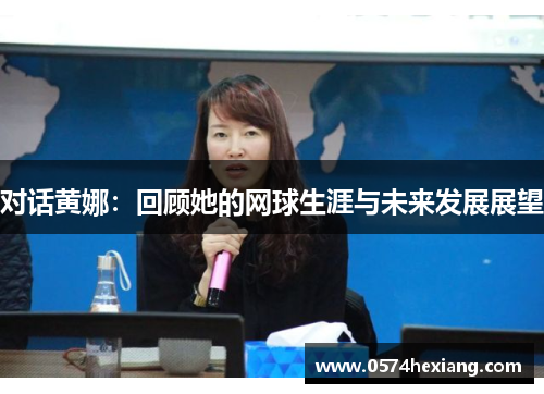 对话黄娜：回顾她的网球生涯与未来发展展望