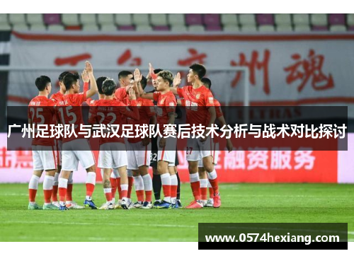 广州足球队与武汉足球队赛后技术分析与战术对比探讨