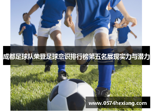 成都足球队荣登足球意识排行榜第五名展现实力与潜力