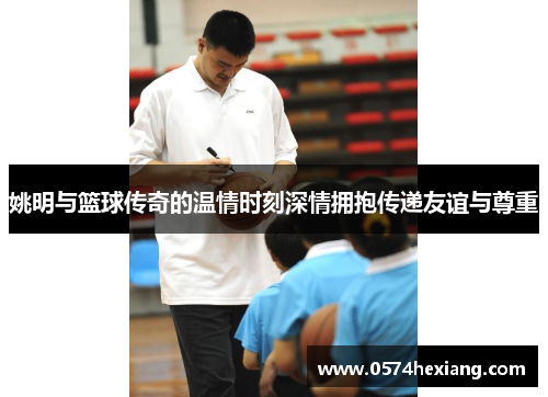 姚明与篮球传奇的温情时刻深情拥抱传递友谊与尊重