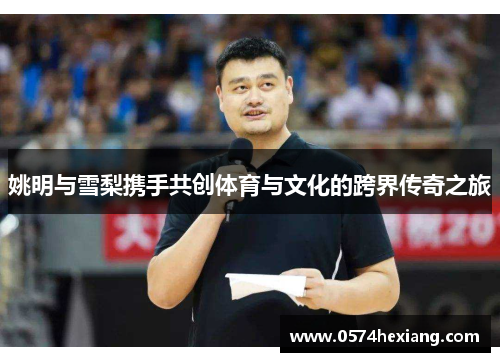 姚明与雪梨携手共创体育与文化的跨界传奇之旅
