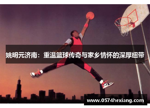 姚明元济南：重温篮球传奇与家乡情怀的深厚纽带