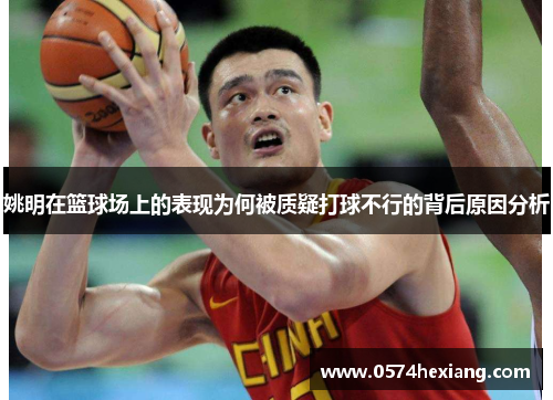 姚明在篮球场上的表现为何被质疑打球不行的背后原因分析