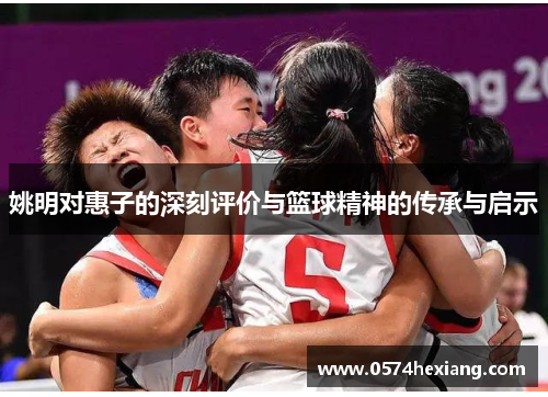 姚明对惠子的深刻评价与篮球精神的传承与启示