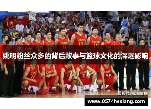 姚明粉丝众多的背后故事与篮球文化的深远影响