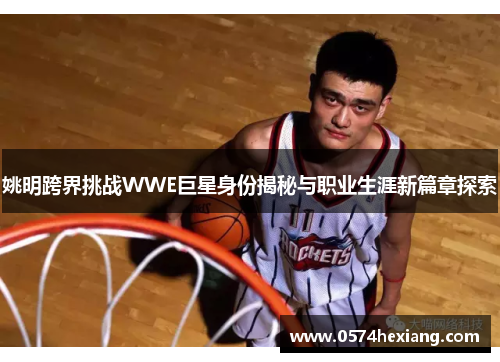 姚明跨界挑战WWE巨星身份揭秘与职业生涯新篇章探索