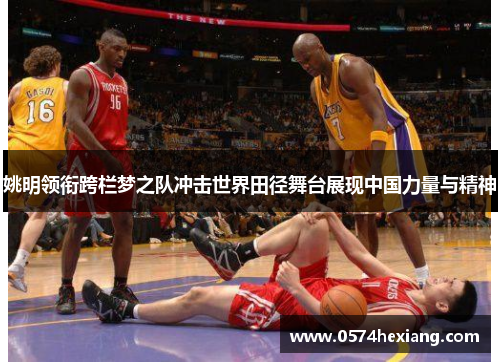 姚明领衔跨栏梦之队冲击世界田径舞台展现中国力量与精神