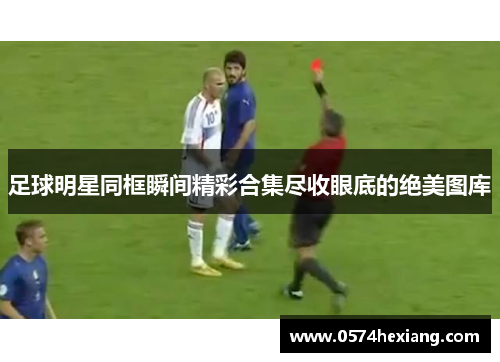 足球明星同框瞬间精彩合集尽收眼底的绝美图库