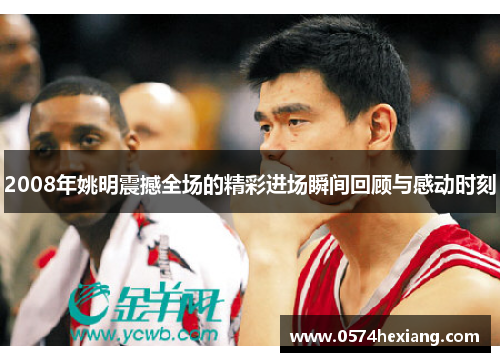 2008年姚明震撼全场的精彩进场瞬间回顾与感动时刻