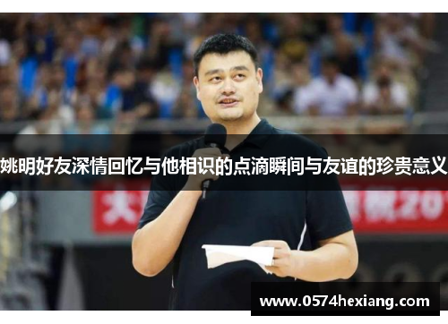 姚明好友深情回忆与他相识的点滴瞬间与友谊的珍贵意义
