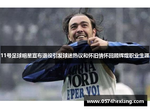 11号足球明星宣布退役引发球迷热议和怀旧情怀回顾辉煌职业生涯