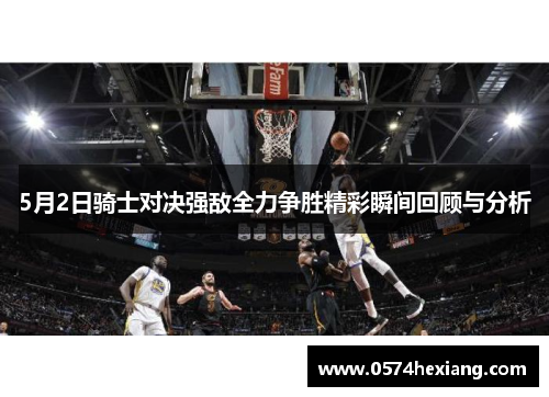 5月2日骑士对决强敌全力争胜精彩瞬间回顾与分析