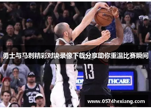 勇士与马刺精彩对决录像下载分享助你重温比赛瞬间