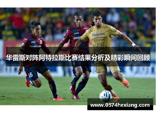 华雷斯对阵阿特拉斯比赛结果分析及精彩瞬间回顾