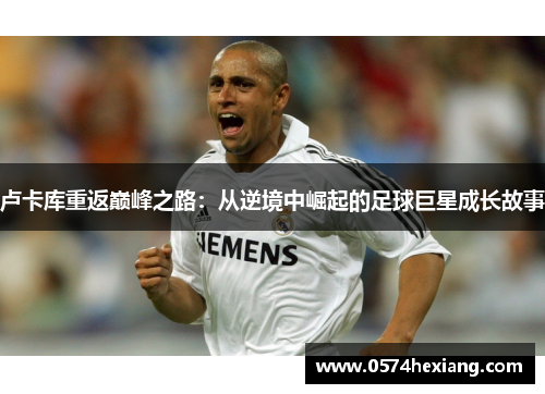 卢卡库重返巅峰之路：从逆境中崛起的足球巨星成长故事