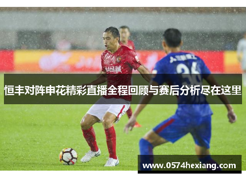 恒丰对阵申花精彩直播全程回顾与赛后分析尽在这里