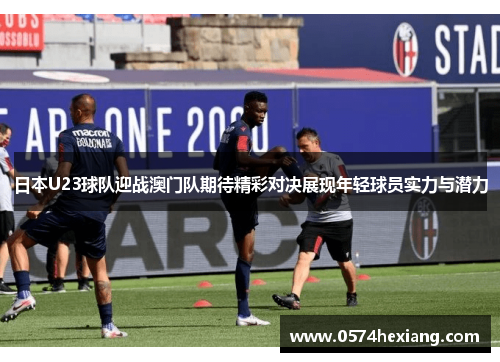 日本U23球队迎战澳门队期待精彩对决展现年轻球员实力与潜力
