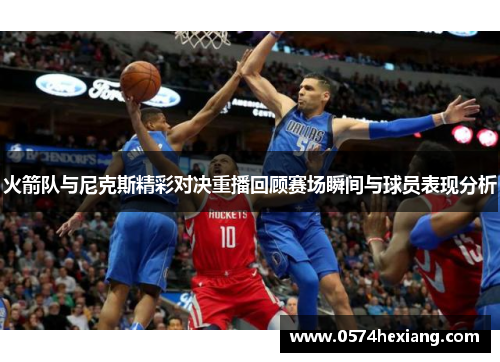 火箭队与尼克斯精彩对决重播回顾赛场瞬间与球员表现分析