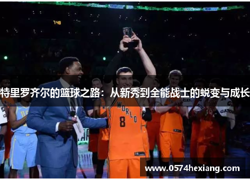 特里罗齐尔的篮球之路：从新秀到全能战士的蜕变与成长