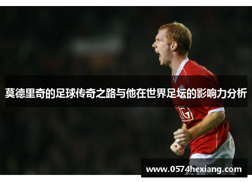 莫德里奇的足球传奇之路与他在世界足坛的影响力分析